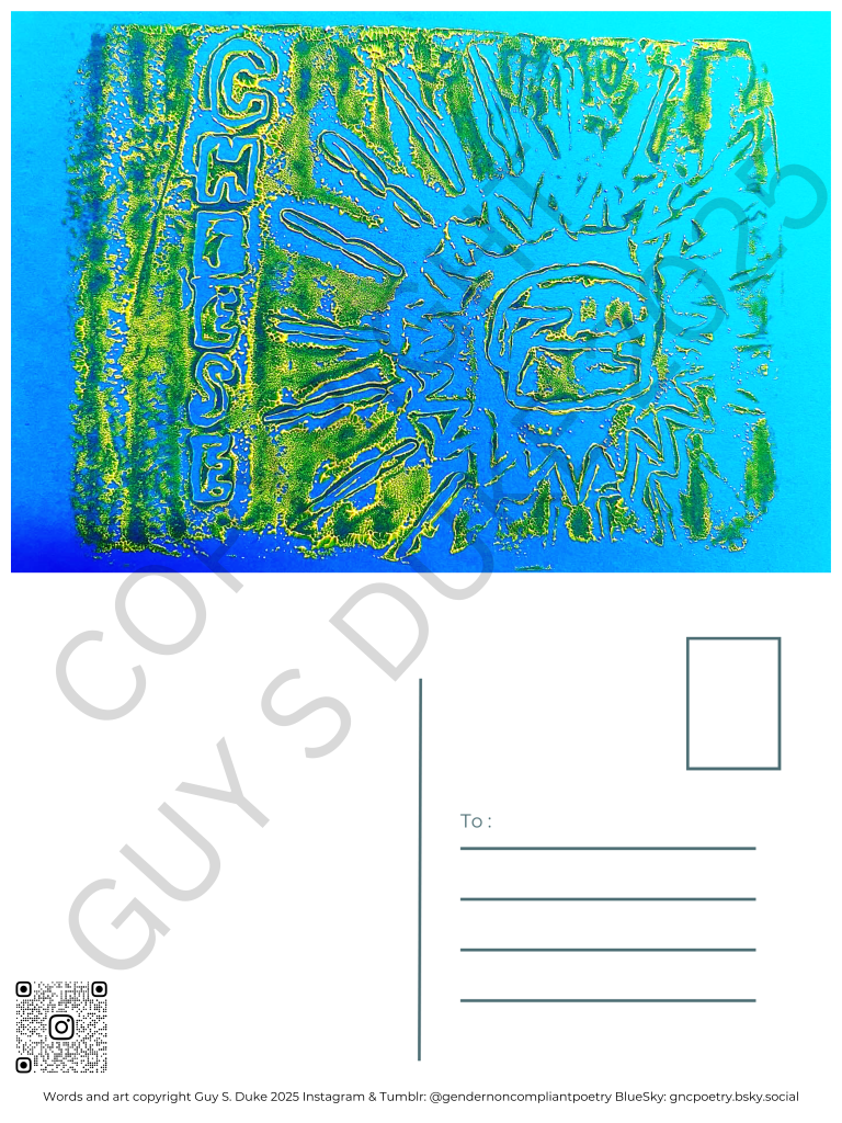 Postcard featuring, on a turquoise background, a green print of a wheel of cheese with the word "cheese" running vertically on the left side. Below this, on the left half, is space for writing, on the right is a spot for a stamp and lines for a mailing address. Below the writing space on the left is a QR code directing to the instagram handle @gendernoncompliantpoetry. At the bottom reads: Words and art copyright Guy S. Duke 2025 Instagram & Tumblr: @gendernoncompliantpoetry BlueSky: gncpoetry.bsky.social