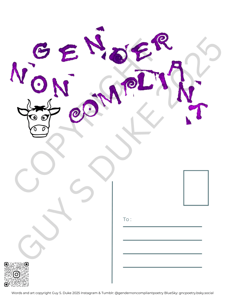 Postcard featuring the words "Gender Noncompliant" in purple stamped letters, while a horned cows head in black on the bottom left. Below this, on the left half, is space for writing, on the right is a spot for a stamp and lines for a mailing address. Below the writing space on the left is a QR code directing to the instagram handle @gendernoncompliantpoetry. At the bottom reads: Words and art copyright Guy S. Duke 2025 Instagram & Tumblr: @gendernoncompliantpoetry BlueSky: gncpoetry.bsky.social